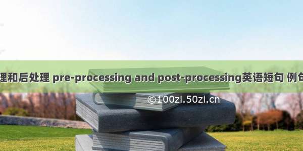 前处理和后处理 pre-processing and post-processing英语短句 例句大全