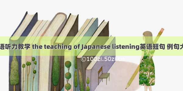 日语听力教学 the teaching of Japanese listening英语短句 例句大全