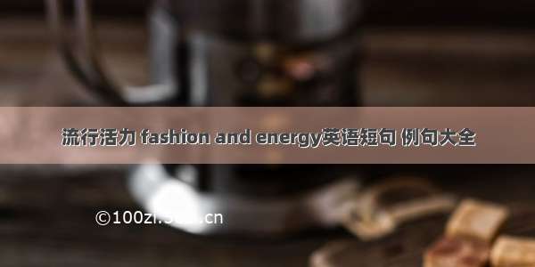 流行活力 fashion and energy英语短句 例句大全