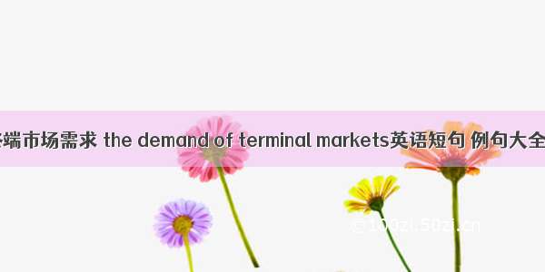 终端市场需求 the demand of terminal markets英语短句 例句大全