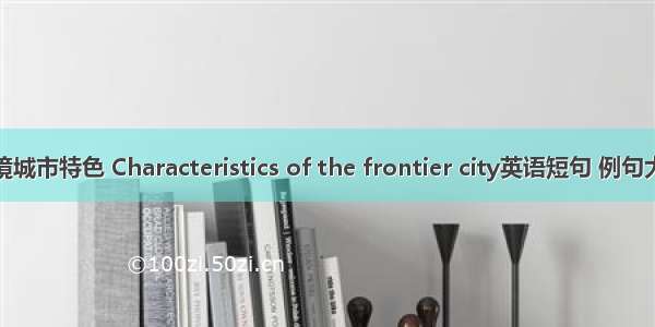 边境城市特色 Characteristics of the frontier city英语短句 例句大全