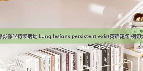 肺部影像学持续病灶 Lung lesions persistent exist英语短句 例句大全