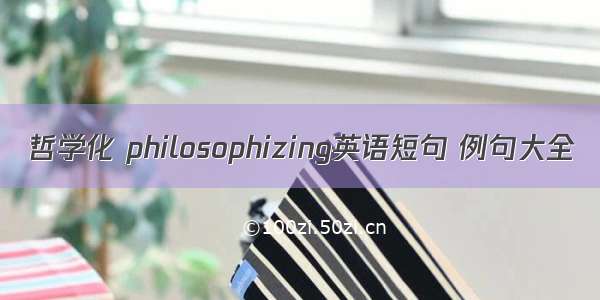 哲学化 philosophizing英语短句 例句大全