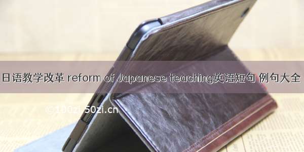 日语教学改革 reform of Japanese teaching英语短句 例句大全