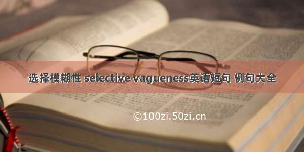 选择模糊性 selective vagueness英语短句 例句大全