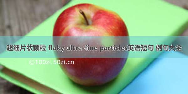 超细片状颗粒 flaky ultra-fine particles英语短句 例句大全