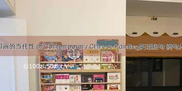 中国画的当代性 of Contemporary Chinese Painting英语短句 例句大全