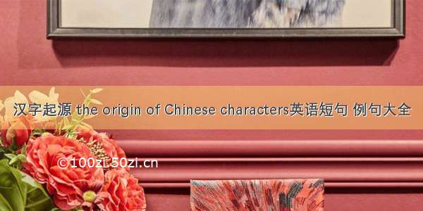 汉字起源 the origin of Chinese characters英语短句 例句大全