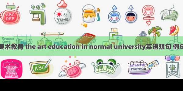 高师美术教育 the art education in normal university英语短句 例句大全