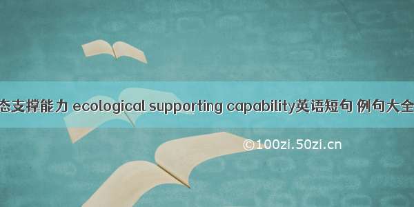 生态支撑能力 ecological supporting capability英语短句 例句大全