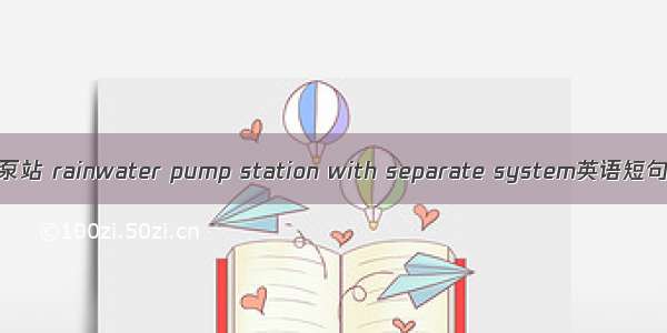 分流制雨水泵站 rainwater pump station with separate system英语短句 例句大全