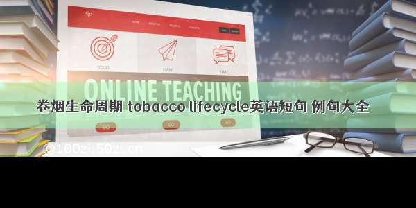 卷烟生命周期 tobacco lifecycle英语短句 例句大全