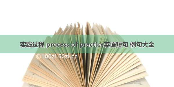 实践过程 process of practice英语短句 例句大全
