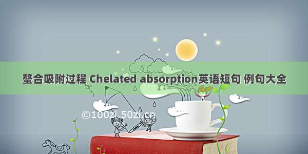 螯合吸附过程 Chelated absorption英语短句 例句大全