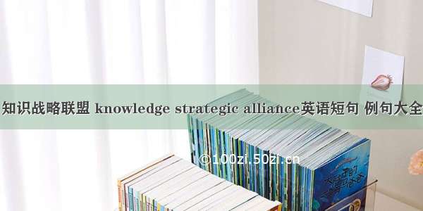 知识战略联盟 knowledge strategic alliance英语短句 例句大全