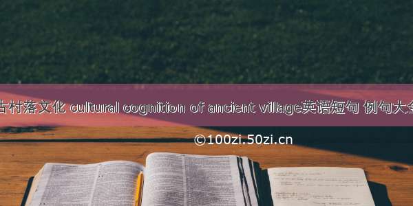 古村落文化 cultural cognition of ancient village英语短句 例句大全