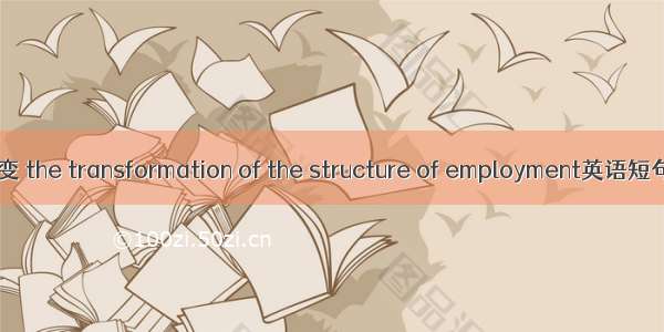 就业结构转变 the transformation of the structure of employment英语短句 例句大全