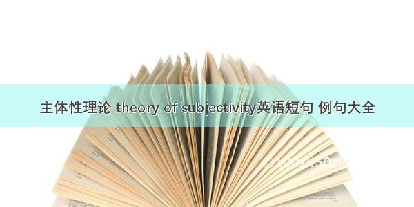 主体性理论 theory of subjectivity英语短句 例句大全