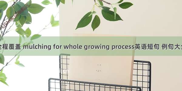 全程覆盖 mulching for whole growing process英语短句 例句大全