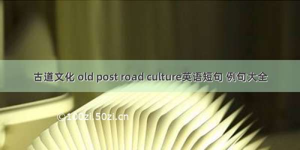 古道文化 old post road culture英语短句 例句大全