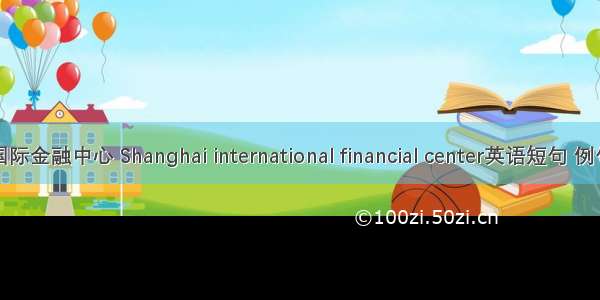 上海国际金融中心 Shanghai international financial center英语短句 例句大全