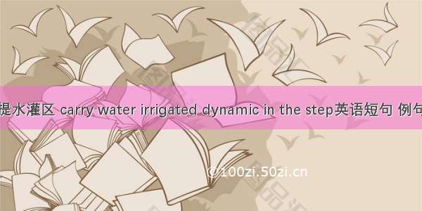 梯级提水灌区 carry water irrigated dynamic in the step英语短句 例句大全