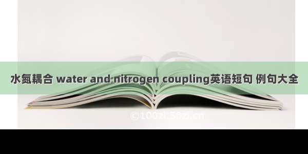 水氮耦合 water and nitrogen coupling英语短句 例句大全