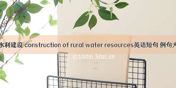 农村水利建设 construction of rural water resources英语短句 例句大全