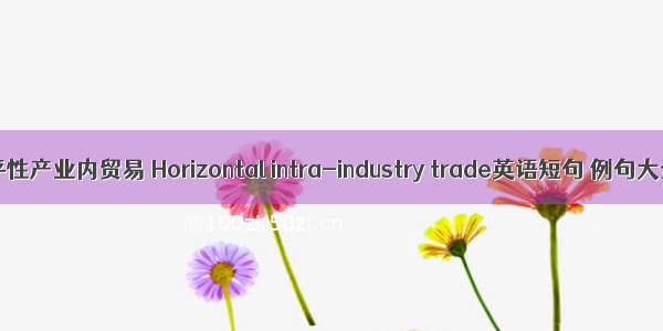 水平性产业内贸易 Horizontal intra-industry trade英语短句 例句大全