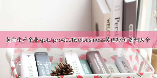 黄金生产企业 gold productive business英语短句 例句大全