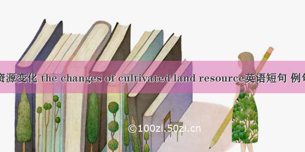 耕地资源变化 the changes of cultivated land resource英语短句 例句大全