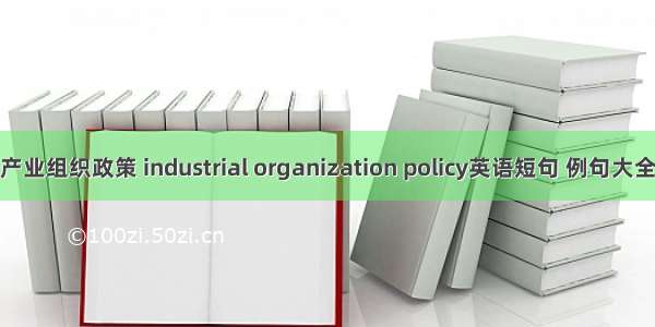 产业组织政策 industrial organization policy英语短句 例句大全
