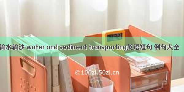 输水输沙 water and sediment transporting英语短句 例句大全