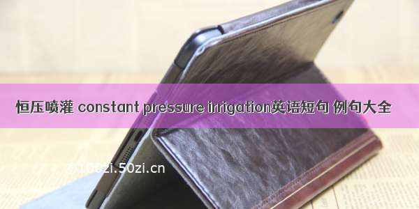 恒压喷灌 constant pressure irrigation英语短句 例句大全