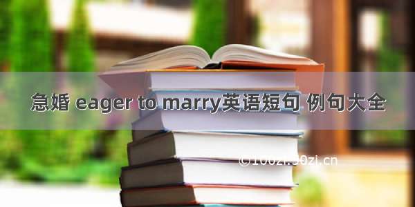 急婚 eager to marry英语短句 例句大全