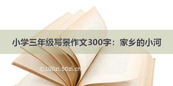 小学三年级写景作文300字：家乡的小河