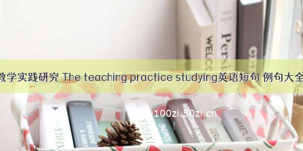 教学实践研究 The teaching practice studying英语短句 例句大全