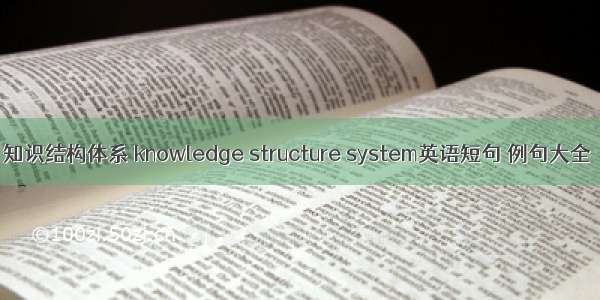 知识结构体系 knowledge structure system英语短句 例句大全