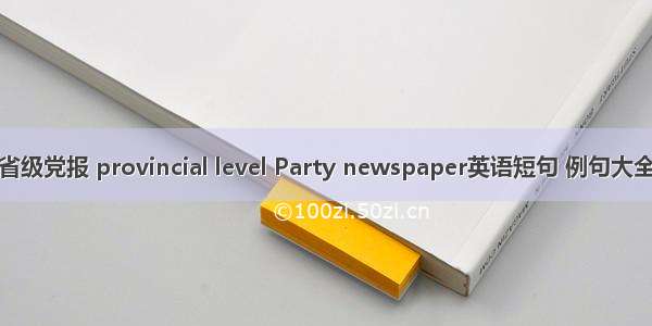 省级党报 provincial level Party newspaper英语短句 例句大全