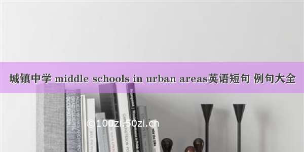 城镇中学 middle schools in urban areas英语短句 例句大全