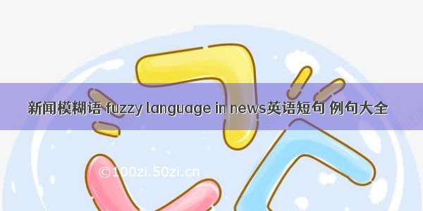 新闻模糊语 fuzzy language in news英语短句 例句大全