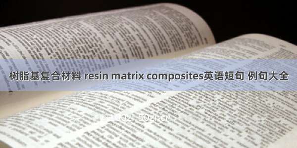 树脂基复合材料 resin matrix composites英语短句 例句大全