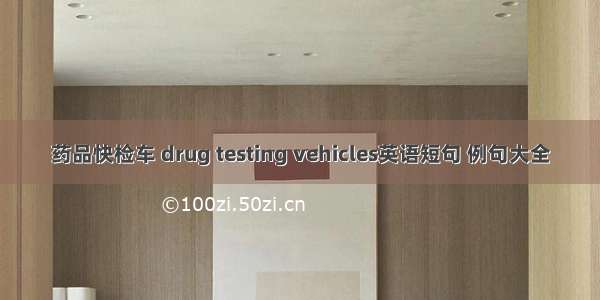 药品快检车 drug testing vehicles英语短句 例句大全