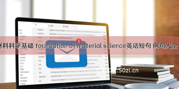 材料科学基础 foundation of material science英语短句 例句大全