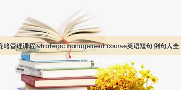 战略管理课程 strategic management course英语短句 例句大全