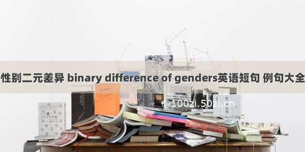 性别二元差异 binary difference of genders英语短句 例句大全