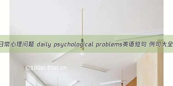 日常心理问题 daily psychological problems英语短句 例句大全