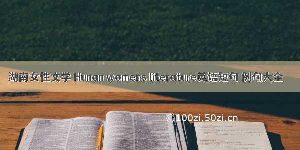 湖南女性文学 Hunan womens literature英语短句 例句大全