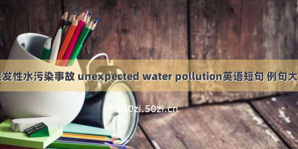 突发性水污染事故 unexpected water pollution英语短句 例句大全