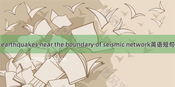 网缘地震 earthquakes near the boundary of seismic network英语短句 例句大全